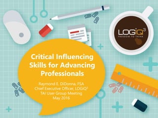 Critical Influencing
Skills for Advancing
Professionals
Raymond E. DiDonna, FSA
Chief Executive Officer, LOGiQ3
TAI User Group Meeting
May 2016
 
