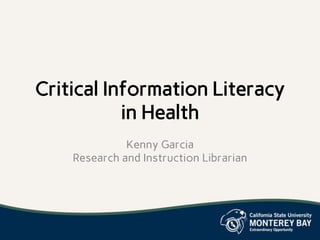 Critical Information Literacy
in Health
Kenny Garcia
Research and Instruction Librarian
 