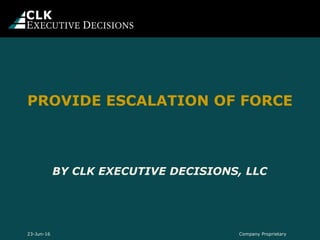 BY CLK EXECUTIVE DECISIONS, LLC
PROVIDE ESCALATION OF FORCE
Company Proprietary23-Jun-16
 