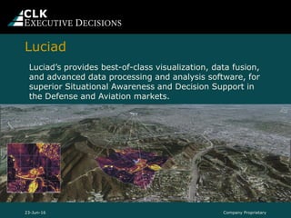 Luciad’s provides best-of-class visualization, data fusion,
and advanced data processing and analysis software, for
superior Situational Awareness and Decision Support in
the Defense and Aviation markets.
Company Proprietary23-Jun-16
Luciad
 