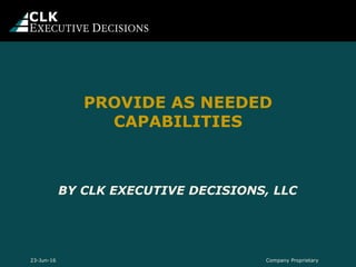 BY CLK EXECUTIVE DECISIONS, LLC
PROVIDE AS NEEDED
CAPABILITIES
Company Proprietary23-Jun-16
 