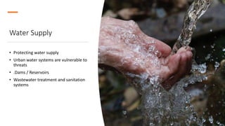 Water Supply
• Protecting water supply
• Urban water systems are vulnerable to
threats
• .Dams / Reservoirs
• Wastewater treatment and sanitation
systems
 