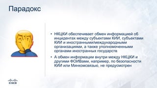 Парадокс
• НКЦКИ обеспечивает обмен информацией об
инцидентах между субъектами КИИ, субъектами
КИИ и иностранными/международными
организациями, а также уполномоченными
органами иностранных государств
• А обмен информации внутри между НКЦКИ и
другими ФОИВами, например, по безопасности
КИИ или Минкомсвязью, не предусмотрен
🤦
 