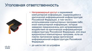 Уголовная ответственность
• Неправомерный доступ к охраняемой
компьютерной информации, содержащейся в
критической информационной инфраструктуре
Российской Федерации, в том числе с
использованием компьютерных программ либо
иной компьютерной информации, которые
заведомо предназначены для неправомерного
воздействия на критическую информационную
инфраструктуру Российской Федерации, или иных
вредоносных компьютерных программ, если он
повлек причинение вреда критической
информационной инфраструктуре Российской
Федерации
• до шести лет со штрафом
🎓
 