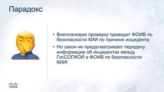 Парадокс
• Внеплановую проверку проводит ФОИВ по
безопасности КИИ по причине инцидента
• Но закон не предусматривает передачу
информации об инцидентах между
ГосСОПКОЙ и ФОИВ по безопасности
КИИ!
🤦
 