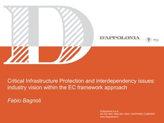 Critical Infrastructure Protection and interdependency issues:
industry vision within the EC framework approach
Fabio Bagnoli
D’Appolonia S.p.A.
AN ISO 9001 AND ISO 14001 CERTIFIED COMPANY
www.dappolonia.it

 