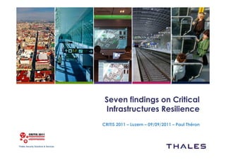 Seven findings on Critical
                                        Infrastructures Resilience
                                       CRITIS 2011 – Luzern – 09/09/2011 – Paul Théron



Thales Security Solutions & Services
 