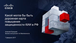 7 февраля 2017
Бизнес-консультант по безопасности
Какой могла бы быть
дорожная карта
повышения
защищенности КИИ в РФ
Алекс...