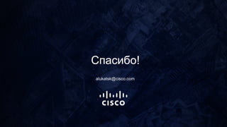 Спасибо!
alukatsk@cisco.com
 