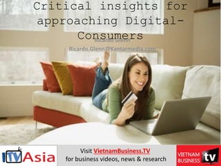General Director Kantar Media
Critical insights for
approaching Digital-
ConsumersRicardo Glenn
Ricardo.Glenn@Kantarmedia.com
Visit VietnamBusiness.TV
for business videos, news & research
 
