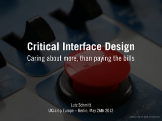 Critical Interface Design
Caring about more, than paying the bills




                   Lutz Schmitt
       UXcamp Europe – Berlin, May 26th 2012
                                               photo (cc by-nc) wlodi on ﬂickr.com
 