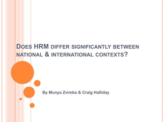 DOES HRM DIFFER SIGNIFICANTLY BETWEEN
NATIONAL & INTERNATIONAL CONTEXTS?
By Munya Zvimba & Craig Halliday
 