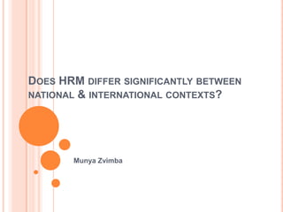 DOES HRM DIFFER SIGNIFICANTLY BETWEEN
NATIONAL & INTERNATIONAL CONTEXTS?
Munya Zvimba
 