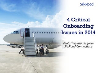 4 Critical 
Onboarding 
Issues in 2014 
Featuring insights from 
SilkRoad Connections 
 
