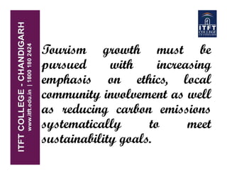 Tourism growth must be
pursued with increasing
emphasis on ethics, local
community involvement as well
as reducing carbon emissions
systematically to meet
sustainability goals.
 