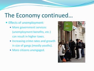 The Economy continued…Effects of unemployment:More government services 	(unemployment benefits, etc.)	can result in higher taxes.Increasing crime rates and growth	in size of gangs (mostly youths).More citizens unengaged.
