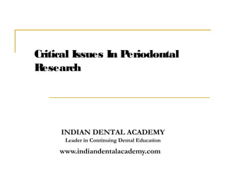 Critical Issues In Periodontal
Research




     INDIAN DENTAL ACADEMY
      Leader in Continuing Dental Education

     www.indiandentalacademy.com
 