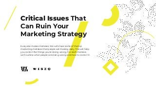 Critical Issues That
Can Ruin Your
Marketing Strategy
Everyone makes mistakes. We will share some of the top
marketing mistakes that people are making daily. This will help
you correct the things you’re doing wrong. For each mistake,
we’ll outline what people are doing wrong and how to correct it.
 