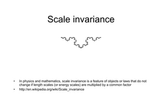 Scale invariance In physics and mathematics, scale invariance is a feature of objects or laws that do not change if length scales (or energy scales) are multiplied by a common factor http://en.wikipedia.org/wiki/Scale_invariance 