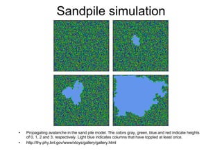 Sandpile simulation Propagating avalanche in the sand pile model. The colors gray, green, blue and red indicate heights of 0, 1, 2 and 3, respectively. Light blue indicates columns that have toppled at least once. http://thy.phy.bnl.gov/www/xtoys/gallery/gallery.html 