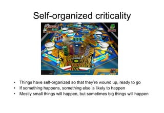 Self-organized criticality Things have self-organized so that they’re wound up, ready to go If something happens, something else is likely to happen Mostly small things will happen, but sometimes big things will happen 