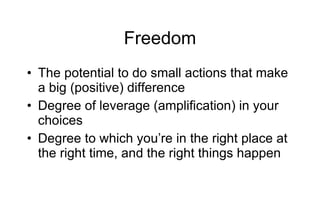 Freedom The potential to do small actions that make a big (positive) difference Degree of leverage (amplification) in your choices Degree to which you’re in the right place at the right time, and the right things happen 