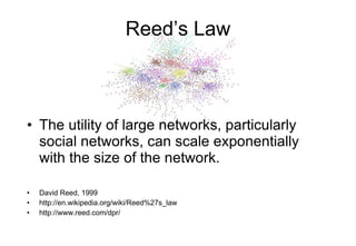 Reed’s Law The utility of large networks, particularly social networks, can scale exponentially with the size of the network. David Reed, 1999 http://en.wikipedia.org/wiki/Reed%27s_law http://www.reed.com/dpr/ 