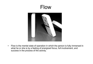 Flow Flow is the mental state of operation in which the person is fully immersed in what he or she is by a feeling of energized focus, full involvement, and success in the process of the activity. 