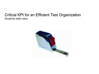 Critical KPI for an Efficient Test Organization
Simplicity adds value
 