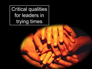 Critical qualities
for leaders in
trying times
 