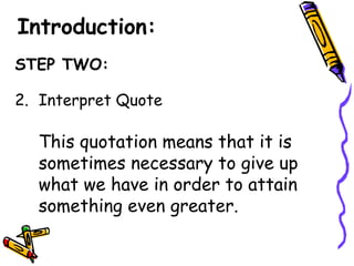 Introduction:
STEP TWO:

2. Interpret Quote

  This quotation means that it is
  sometimes necessary to give up
  what we have in order to attain
  something even greater.
 