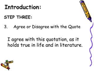 Introduction:
STEP THREE:

3.   Agree or Disagree with the Quote


 I agree with this quotation, as it
 holds true in life and in literature.
 