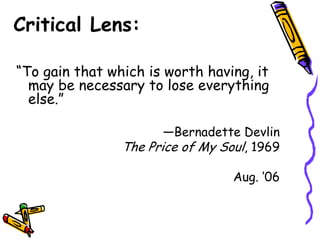 Critical Lens:

“To gain that which is worth having, it
  may be necessary to lose everything
  else.”

                       —Bernadette Devlin
                The Price of My Soul, 1969

                                  Aug. ‘06
 
