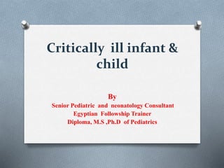 Critically ill infant &
child
By
Senior Pediatric and neonatology Consultant
Egyptian Followship Trainer
Diploma, M.S ,Ph.D of Pediatrics
 