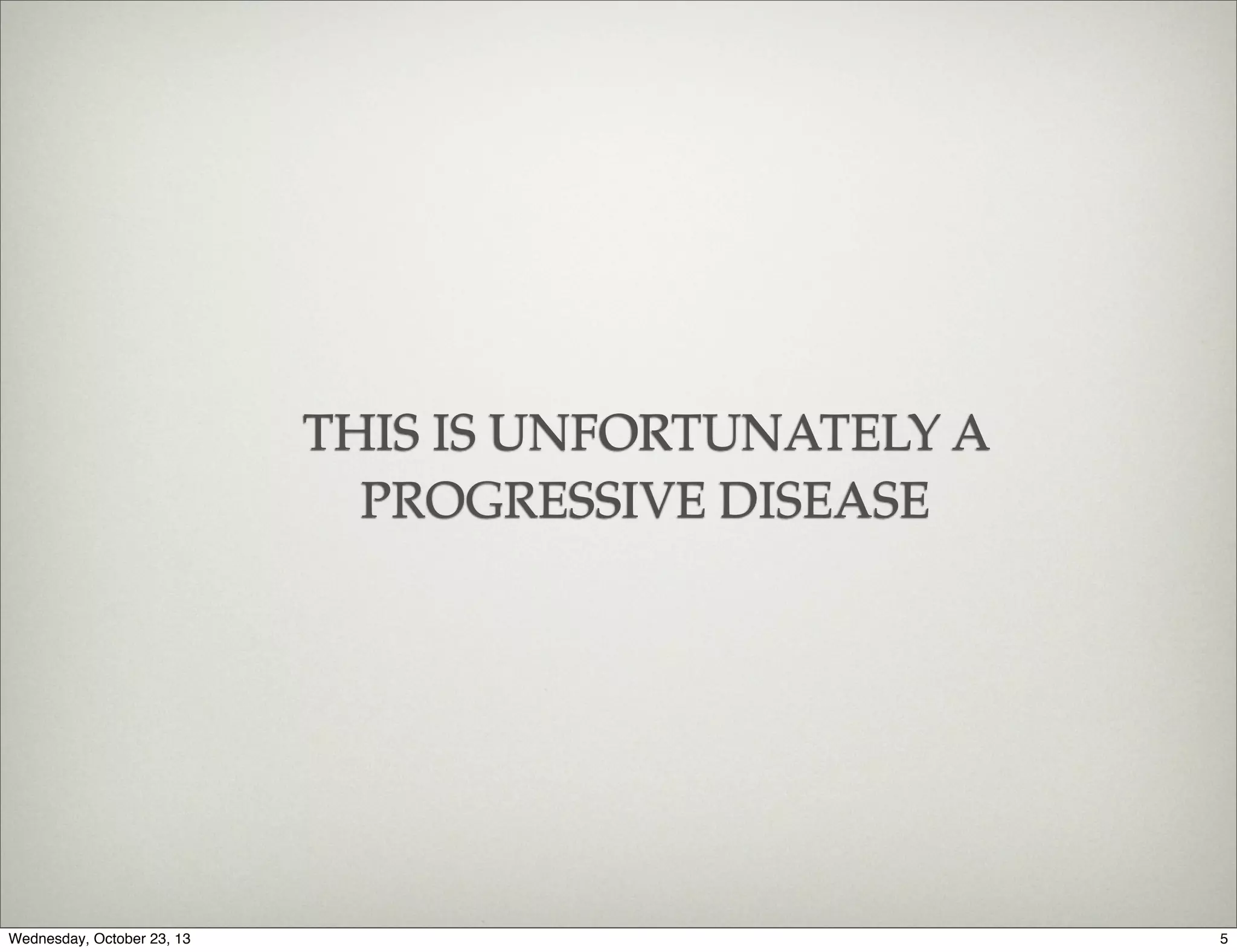 THIS IS UNFORTUNATELY A
PROGRESSIVE DISEASE

Wednesday, October 23, 13

5

 