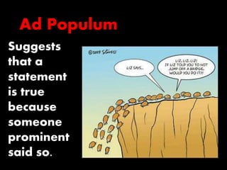 Ad Populum 
Suggests 
that a 
statement 
is true 
because 
someone 
prominent 
said so. 
 