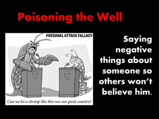 Poisoning the Well 
Saying 
negative 
things about 
someone so 
others won’t 
believe him. 
 