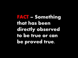 FACT – Something 
that has been 
directly observed 
to be true or can 
be proved true. 
 