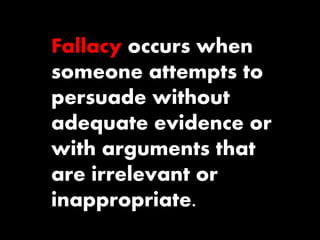 Fallacy occurs when 
someone attempts to 
persuade without 
adequate evidence or 
with arguments that 
are irrelevant or 
inappropriate. 
 