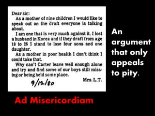 Ad Misericordiam 
An 
argument 
that only 
appeals 
to pity. 
 