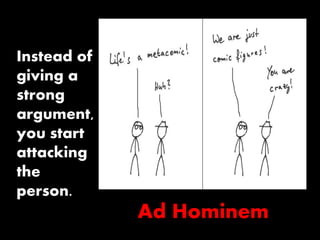 Ad Hominem 
Instead of 
giving a 
strong 
argument, 
you start 
attacking 
the 
person. 
 