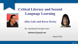 Critical Literacy and Second
Language Learning
Allan Luke and Karen Dooley
By: Amirhamid Forough Ameri
ahfameri@gmail.com
March 2016
1
 
