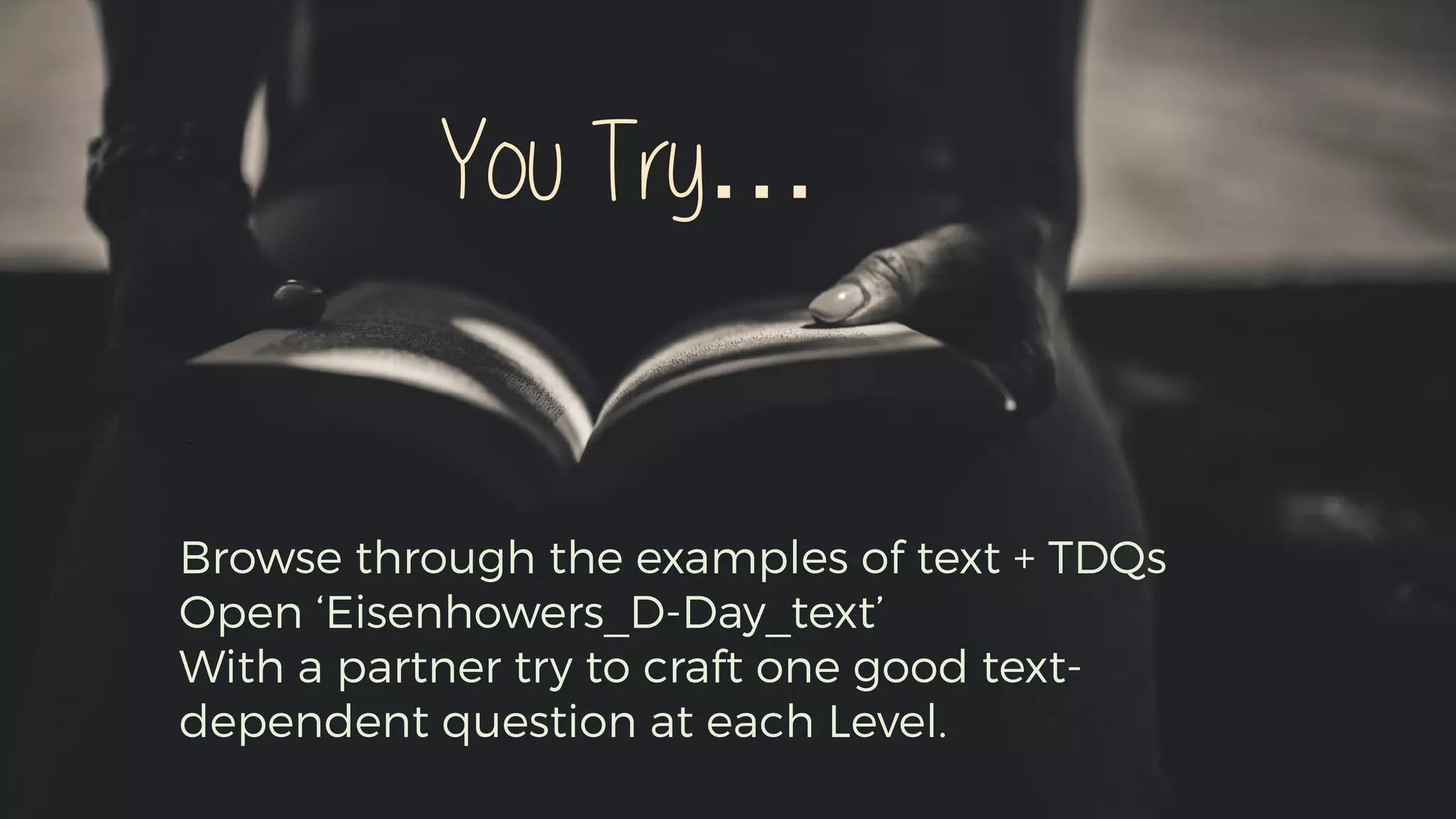 Browse through the examples of text + TDQs
Open ‘Eisenhowers_D-Day_text’
With a partner try to craft one good text-
dependent question at each Level.
You Try…
 