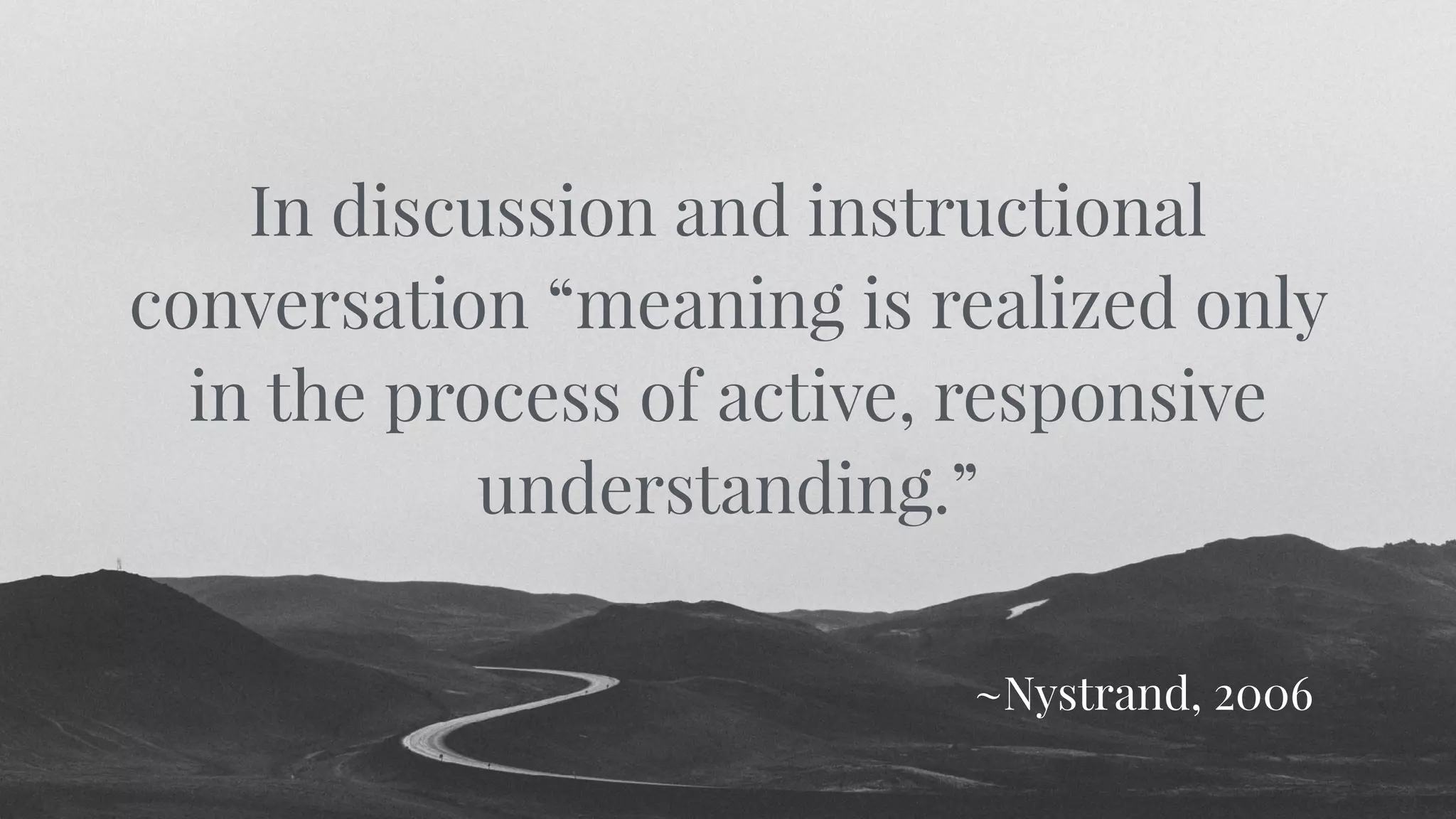 In discussion and instructional
conversation “meaning is realized only
in the process of active, responsive
understanding.”
~Nystrand, 2006
 