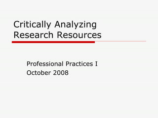 Critically Analyzing  Research Resources Professional Practices I October 2008 