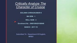 z
Critically Analyze The
Character of Crusoe
SOLANKI CHIRAGKUMAR K
MA SEM : 1
ROLL NUM : 3
Enrolment No : 2069108420180049
BANCH : 2017-19
Submitted To : Department Of English,
MKBU
 