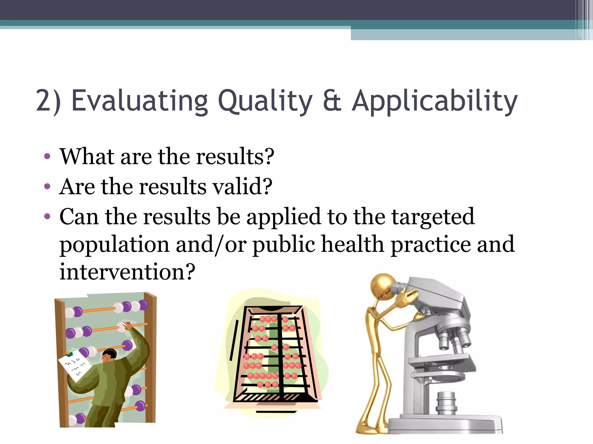 2) Evaluating Quality & Applicability
• What are the results?
• Are the results valid?
• Can the results be applied to the targeted
  population and/or public health practice and
  intervention?
 