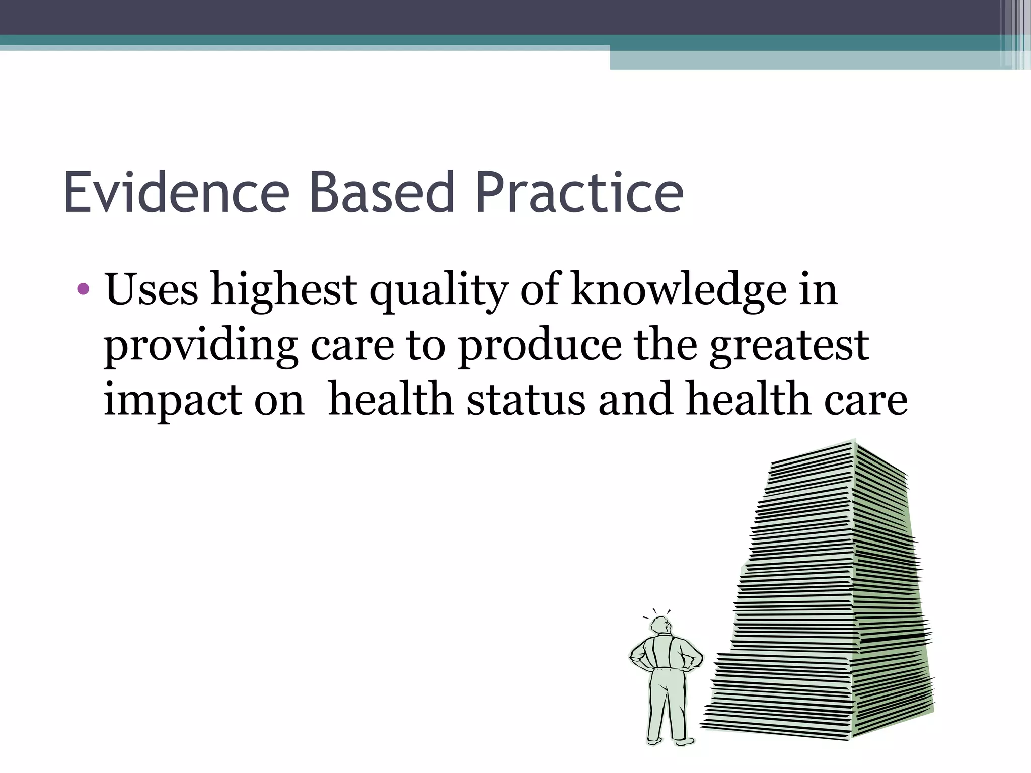 Evidence Based Practice
• Uses highest quality of knowledge in
  providing care to produce the greatest
  impact on health status and health care
 