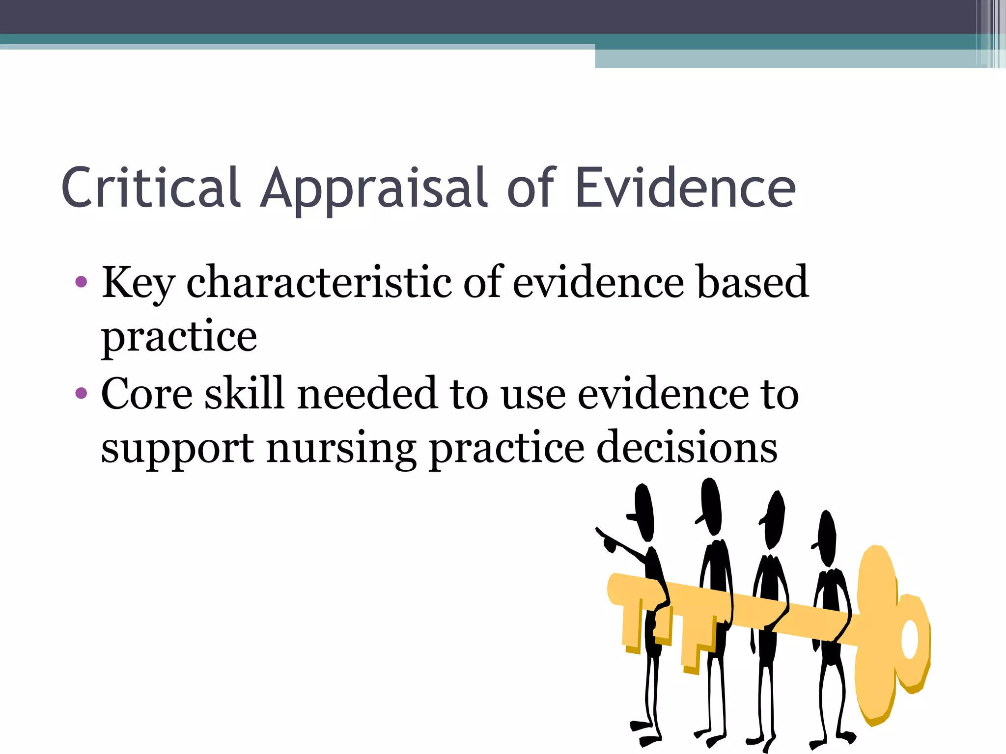 Critical Appraisal of Evidence
• Key characteristic of evidence based
  practice
• Core skill needed to use evidence to
  support nursing practice decisions
 