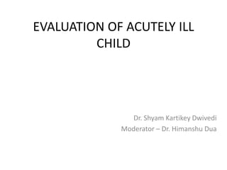 EVALUATION OF ACUTELY ILL
CHILD
Dr. Shyam Kartikey Dwivedi
Moderator – Dr. Himanshu Dua
 